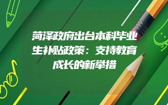 菏泽政府出台本科毕业生补贴政策：支持教育成长的新举措