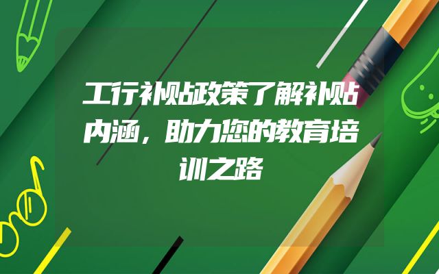 工行补贴政策了解补贴内涵，助力您的教育培训之路