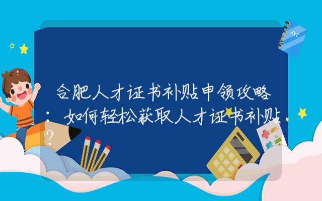 合肥人才证书补贴申领攻略：如何轻松获取人才证书补贴？