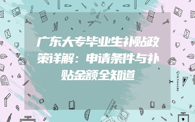 广东大专毕业生补贴政策详解：申请条件与补贴金额全知道