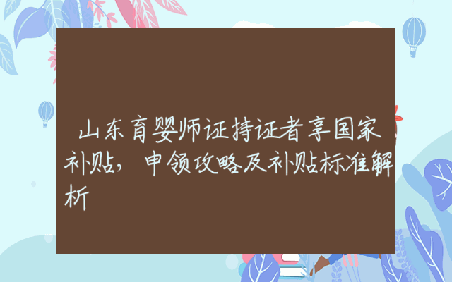 山东育婴师证持证者享国家补贴，申领攻略及补贴标准解析