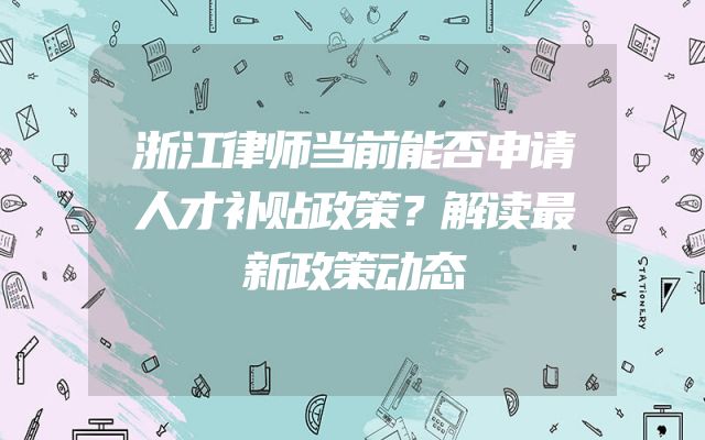 浙江律师当前能否申请人才补贴政策？解读最新政策动态