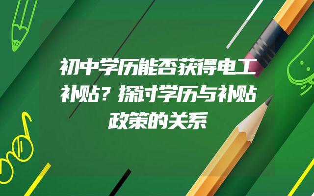 初中学历能否获得电工补贴？探讨学历与补贴政策的关系