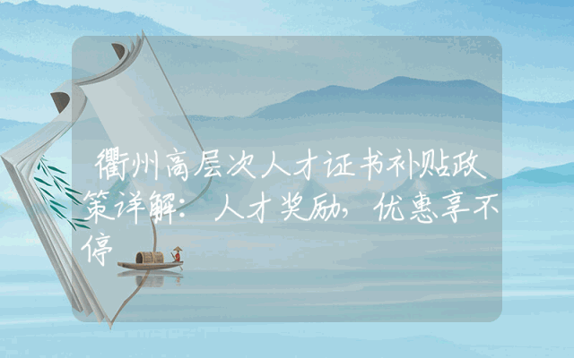 衢州高层次人才证书补贴政策详解：人才奖励，优惠享不停