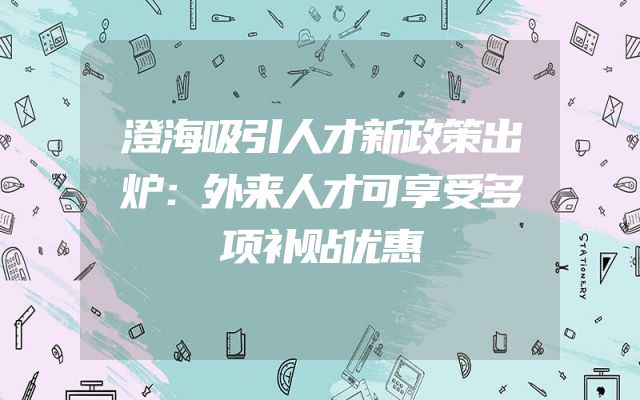 澄海吸引人才新政策出炉：外来人才可享受多项补贴优惠