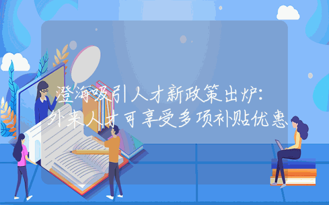 澄海吸引人才新政策出炉：外来人才可享受多项补贴优惠