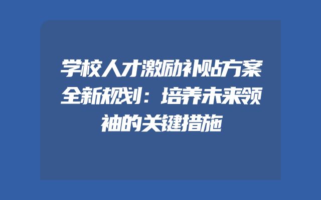 学校人才激励补贴方案全新规划：培养未来领袖的关键措施