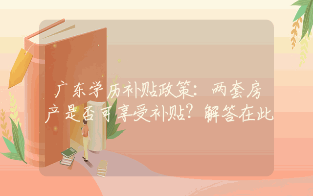 广东学历补贴政策：两套房产是否可享受补贴？解答在此