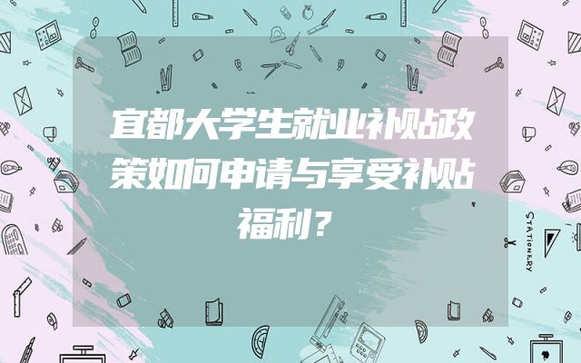 宜都大学生就业补贴政策如何申请与享受补贴福利？