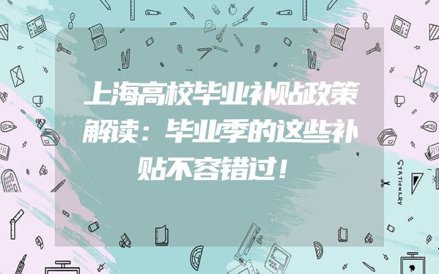 上海高校毕业补贴政策解读：毕业季的这些补贴不容错过！