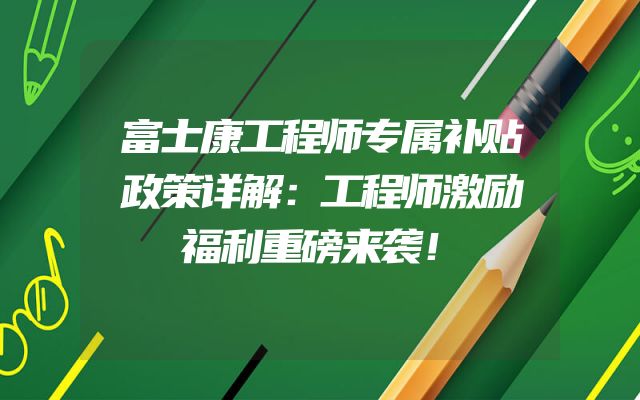 富士康工程师专属补贴政策详解：工程师激励福利重磅来袭！