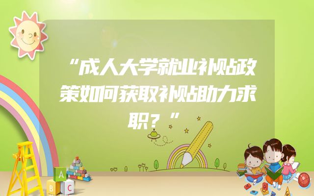 “成人大学就业补贴政策如何获取补贴助力求职？”
