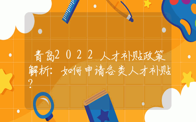 青岛2022人才补贴政策解析：如何申请各类人才补贴？