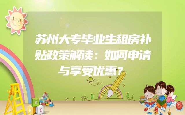 苏州大专毕业生租房补贴政策解读：如何申请与享受优惠？
