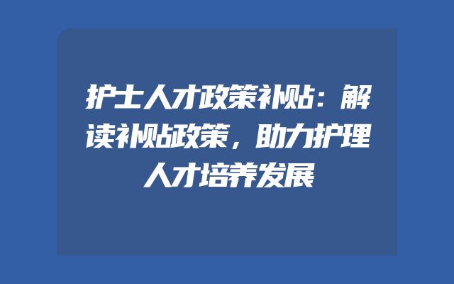 护士人才政策补贴：解读补贴政策，助力护理人才培养发展