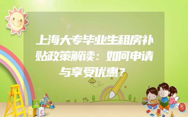 上海大专毕业生租房补贴政策解读：如何申请与享受优惠？