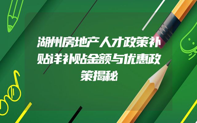 湖州房地产人才政策补贴详补贴金额与优惠政策揭秘
