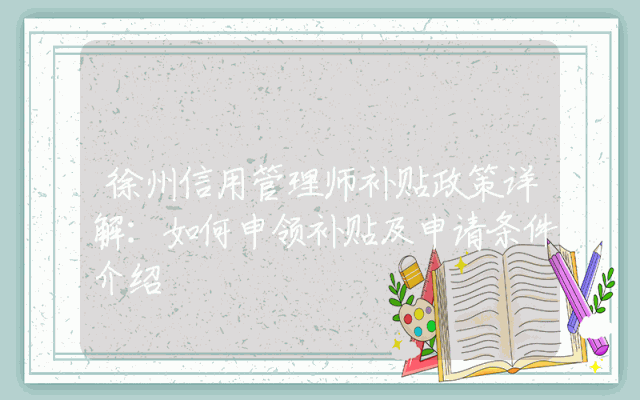 徐州信用管理师补贴政策详解：如何申领补贴及申请条件介绍