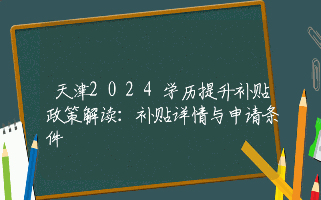 天津2024学历提升补贴政策解读：补贴详情与申请条件