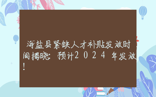 海盐县紧缺人才补贴发放时间揭晓：预计2024年发放！