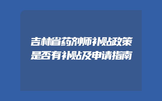 吉林省药剂师补贴政策是否有补贴及申请指南