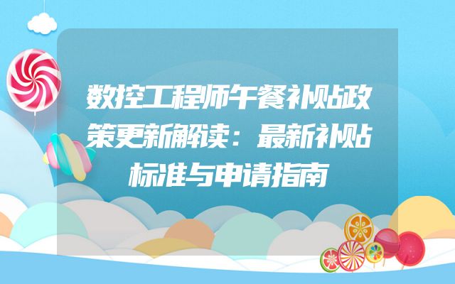 数控工程师午餐补贴政策更新解读：最新补贴标准与申请指南