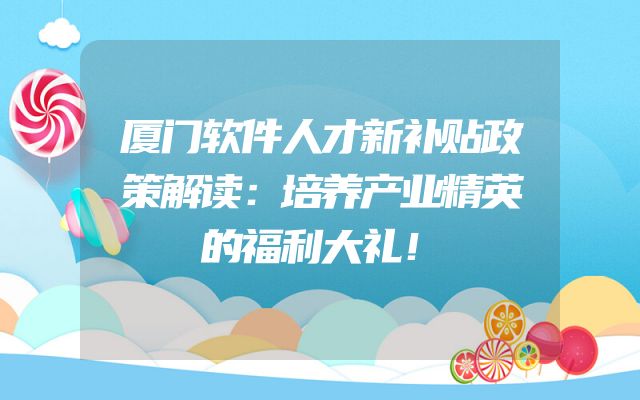 厦门软件人才新补贴政策解读：培养产业精英的福利大礼！