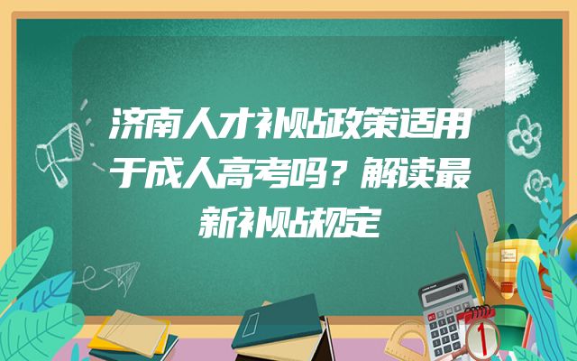 济南人才补贴政策适用于成人高考吗？解读最新补贴规定