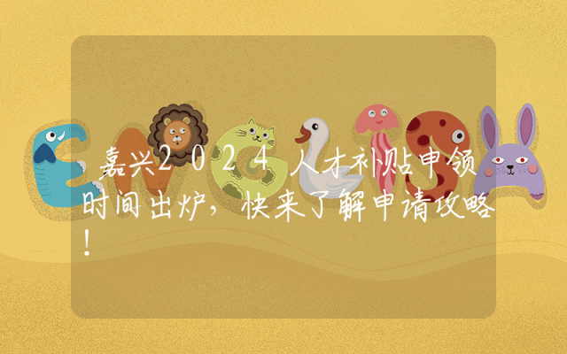 嘉兴2024人才补贴申领时间出炉，快来了解申请攻略！