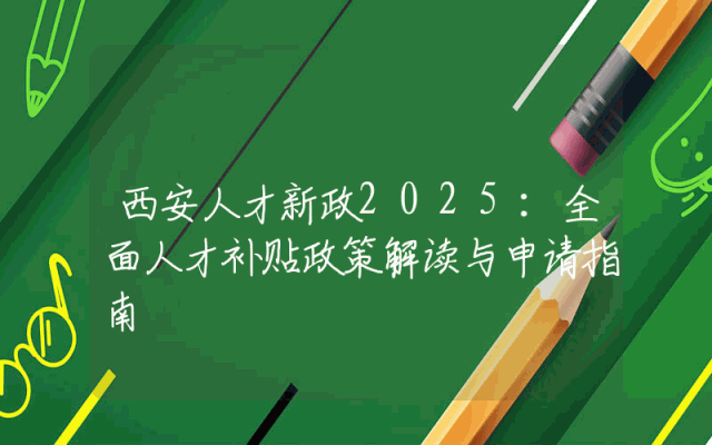 西安人才新政2025：全面人才补贴政策解读与申请指南