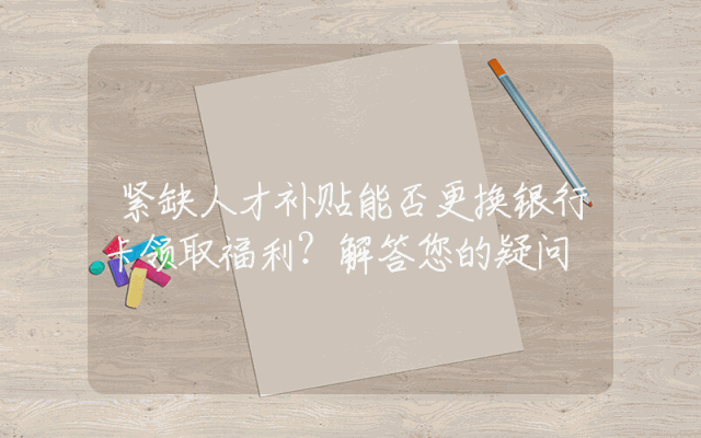 紧缺人才补贴能否更换银行卡领取福利？解答您的疑问