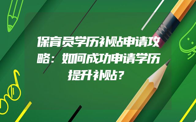 保育员学历补贴申请攻略：如何成功申请学历提升补贴？