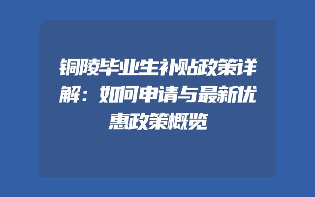 铜陵毕业生补贴政策详解：如何申请与最新优惠政策概览