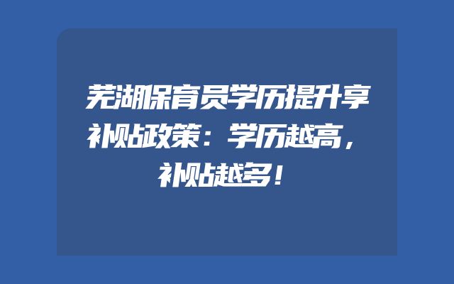 芜湖保育员学历提升享补贴政策：学历越高，补贴越多！