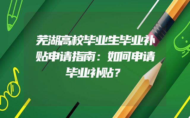 芜湖高校毕业生毕业补贴申请指南：如何申请毕业补贴？