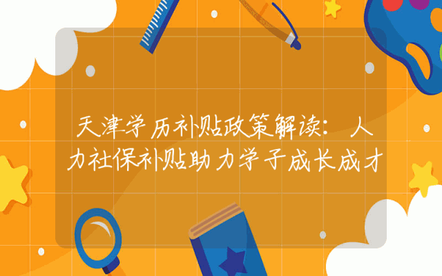 天津学历补贴政策解读：人力社保补贴助力学子成长成才