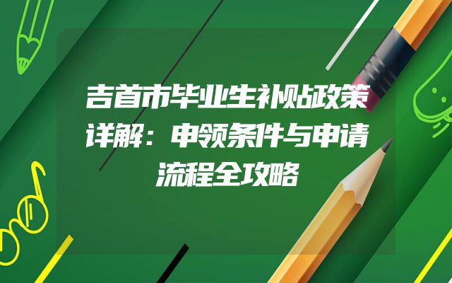 吉首市毕业生补贴政策详解：申领条件与申请流程全攻略