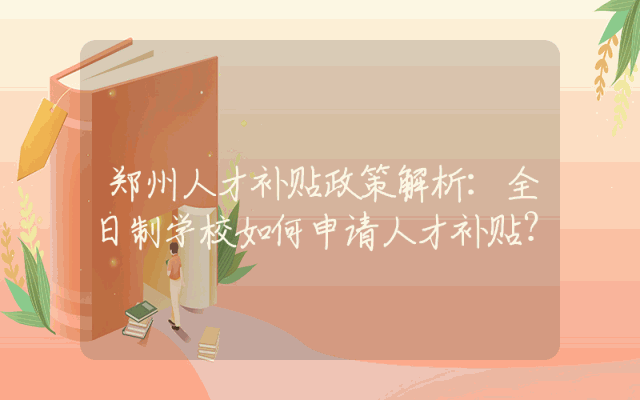 郑州人才补贴政策解析：全日制学校如何申请人才补贴？
