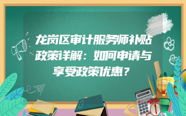 龙岗区审计服务师补贴政策详解：如何申请与享受政策优惠？