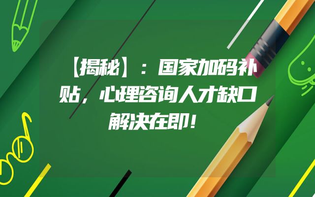 【揭秘】：国家加码补贴，心理咨询人才缺口解决在即！
