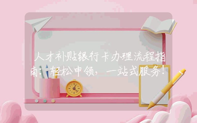 人才补贴银行卡办理流程指南：轻松申领，一站式服务！