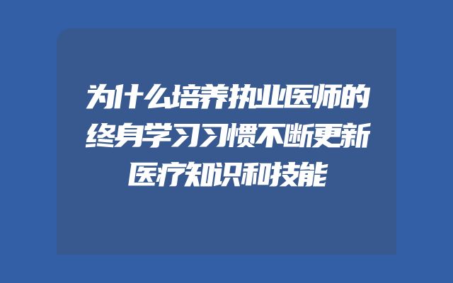 为什么培养执业医师的终身学习习惯不断更新医疗知识和技能
