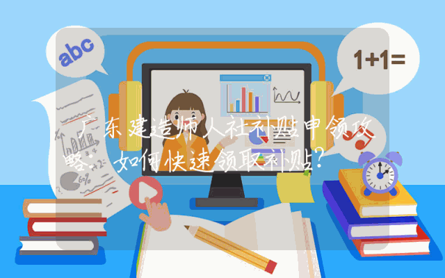 广东建造师人社补贴申领攻略：如何快速领取补贴？