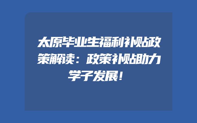 太原毕业生福利补贴政策解读：政策补贴助力学子发展！