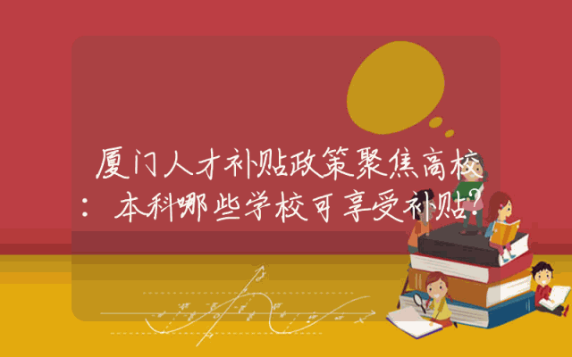 厦门人才补贴政策聚焦高校：本科哪些学校可享受补贴？