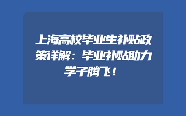上海高校毕业生补贴政策详解：毕业补贴助力学子腾飞！