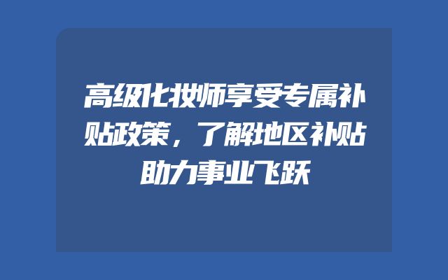 高级化妆师享受专属补贴政策，了解地区补贴助力事业飞跃