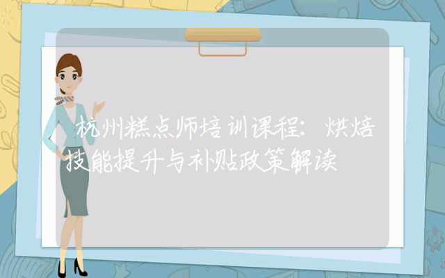 杭州糕点师培训课程：烘焙技能提升与补贴政策解读