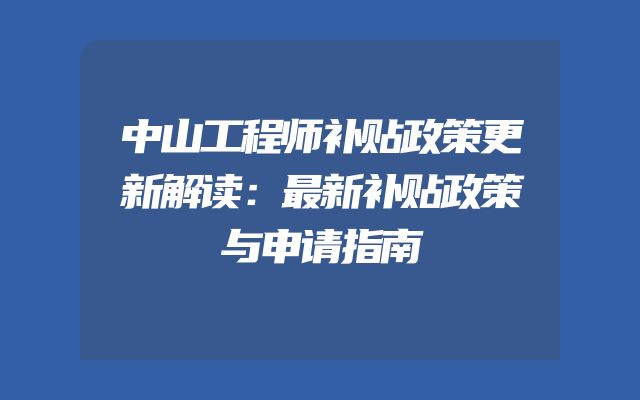 中山工程师补贴政策更新解读：最新补贴政策与申请指南