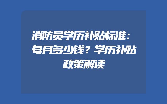 消防员学历补贴标准：每月多少钱？学历补贴政策解读